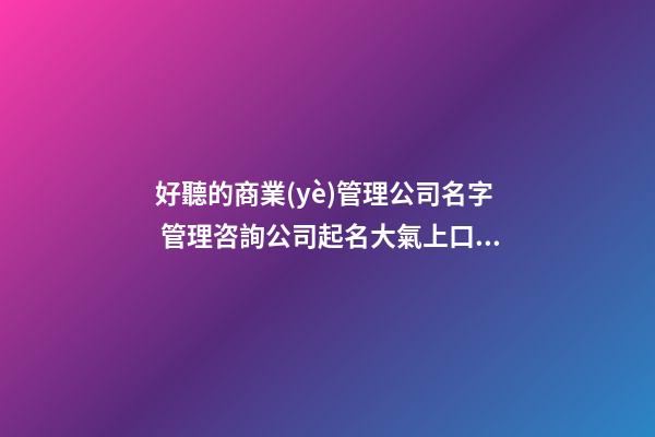 好聽的商業(yè)管理公司名字 管理咨詢公司起名大氣上口的,起名之家-第1張-公司起名-玄機(jī)派